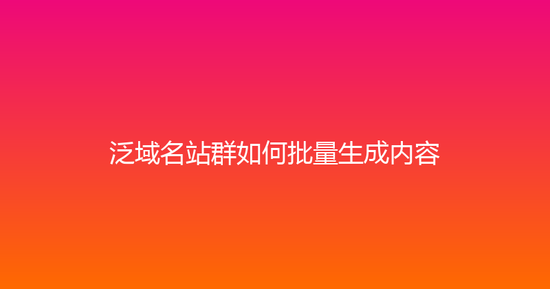泛域名站群如何批量生成内容 封面图