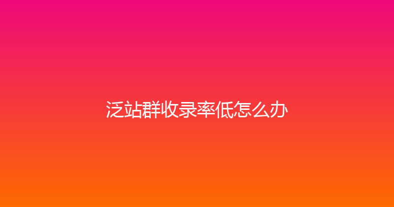 泛站群收录率低怎么办 封面图