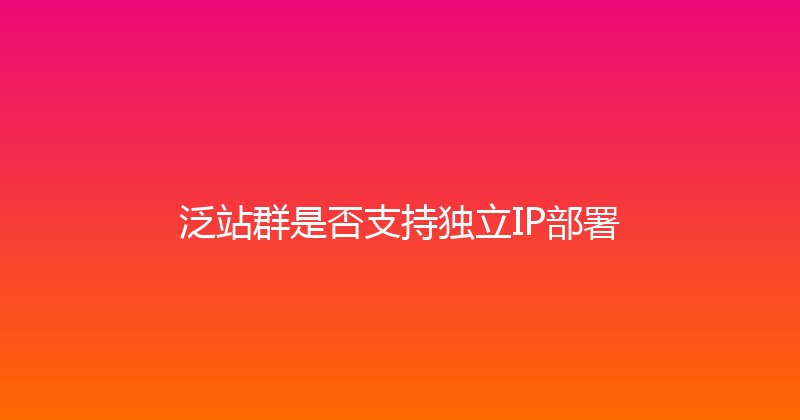 泛站群是否支持独立IP部署 封面图
